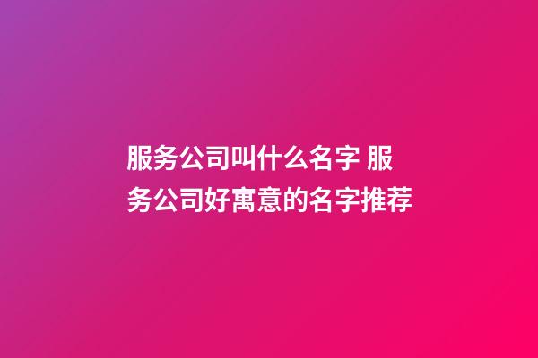 服务公司叫什么名字 服务公司好寓意的名字推荐-第1张-公司起名-玄机派